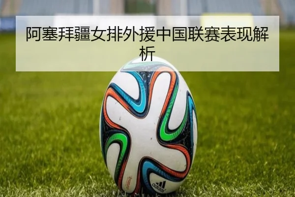 阿塞拜疆女排外援中国联赛表现解析